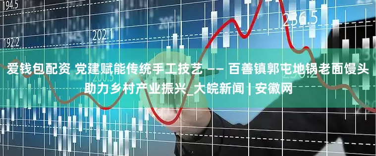 爱钱包配资 党建赋能传统手工技艺 —— 百善镇郭屯地锅老面馒头助力乡村产业振兴_大皖新闻 | 安徽网