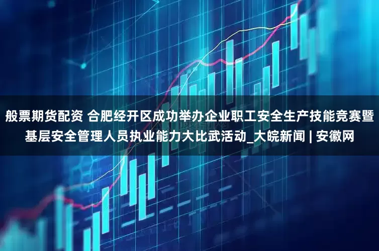般票期货配资 合肥经开区成功举办企业职工安全生产技能竞赛暨基层安全管理人员执业能力大比武活动_大皖新闻 | 安徽网