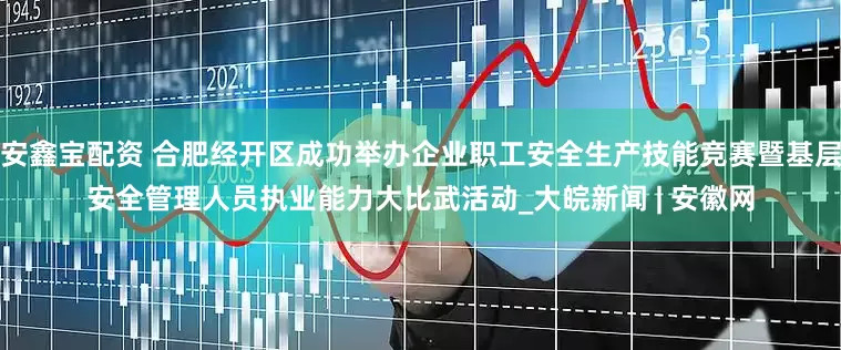 安鑫宝配资 合肥经开区成功举办企业职工安全生产技能竞赛暨基层安全管理人员执业能力大比武活动_大皖新闻 | 安徽网