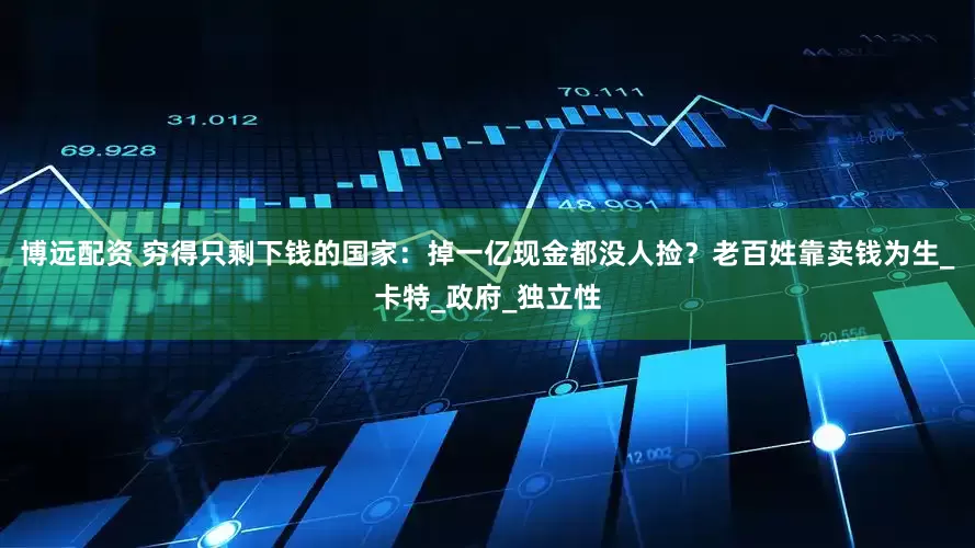 博远配资 穷得只剩下钱的国家：掉一亿现金都没人捡？老百姓靠卖钱为生_卡特_政府_独立性