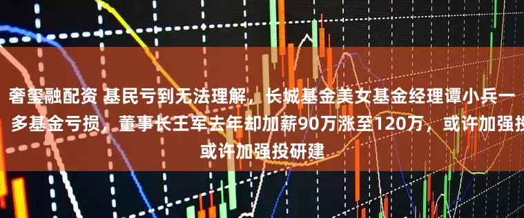 奢玺融配资 基民亏到无法理解，长城基金美女基金经理谭小兵一拖多，多基金亏损，董事长王军去年却加薪90万涨至120万，或许加强投研建