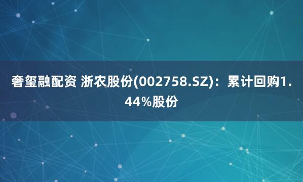 奢玺融配资 浙农股份(002758.SZ)：累计回购1.44%股份