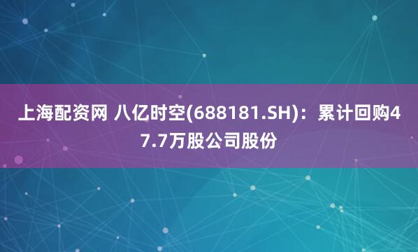 上海配资网 八亿时空(688181.SH)：累计回购47.7万股公司股份