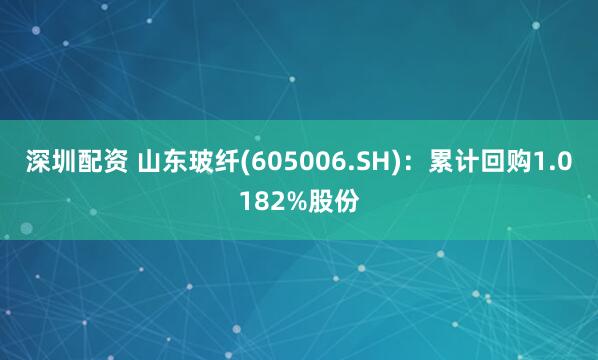 深圳配资 山东玻纤(605006.SH)：累计回购1.0182%股份