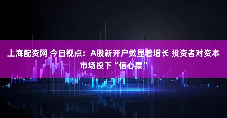 上海配资网 今日视点：A股新开户数显著增长 投资者对资本市场投下“信心票”