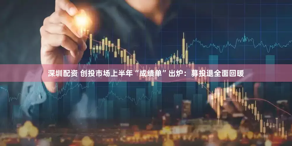 深圳配资 创投市场上半年“成绩单”出炉：募投退全面回暖