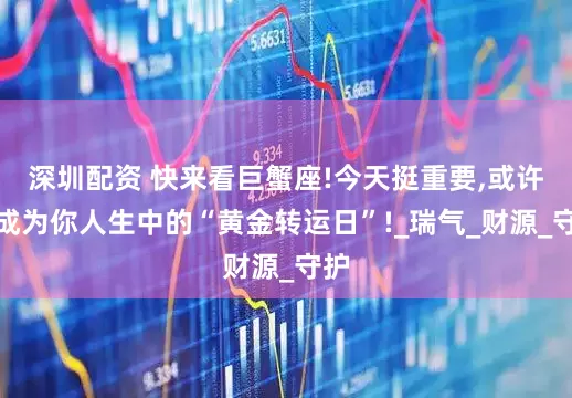 深圳配资 快来看巨蟹座!今天挺重要,或许能成为你人生中的“黄金转运日”!_瑞气_财源_守护
