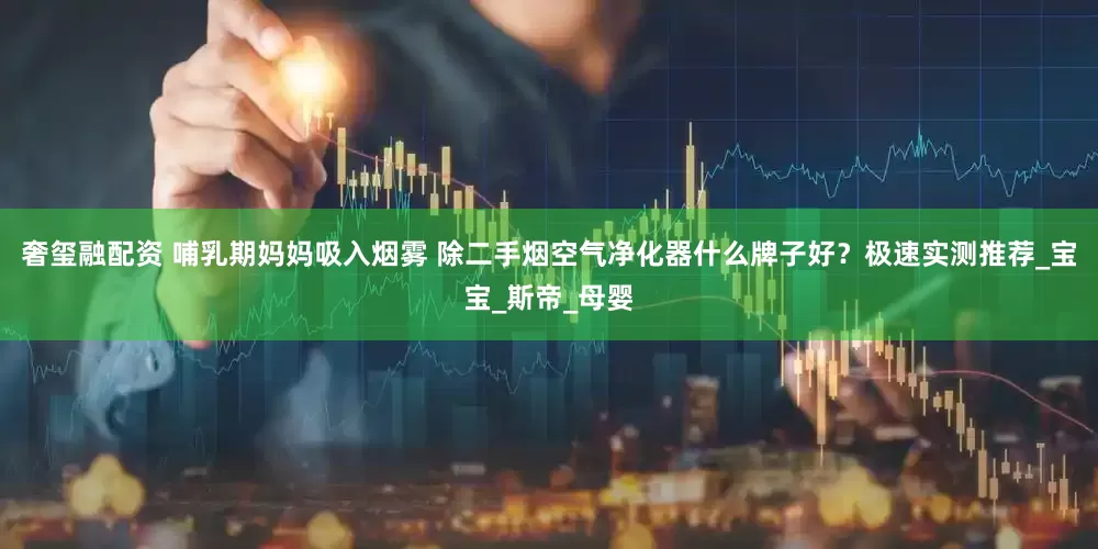 奢玺融配资 哺乳期妈妈吸入烟雾 除二手烟空气净化器什么牌子好？极速实测推荐_宝宝_斯帝_母婴