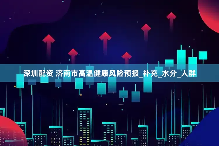 深圳配资 济南市高温健康风险预报_补充_水分_人群