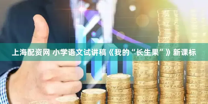 上海配资网 小学语文试讲稿《我的“长生果”》新课标