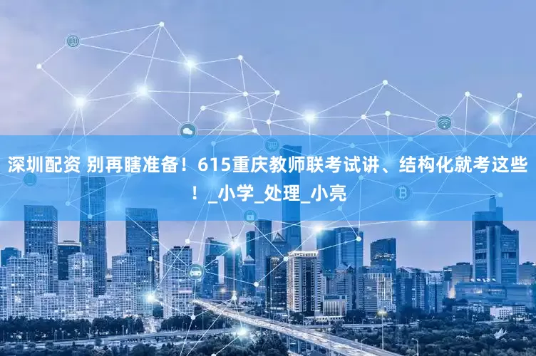 深圳配资 别再瞎准备！615重庆教师联考试讲、结构化就考这些！_小学_处理_小亮