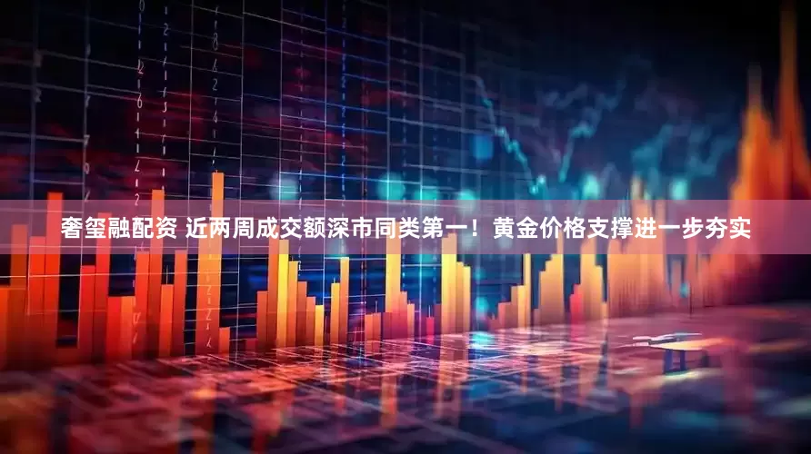 奢玺融配资 近两周成交额深市同类第一！黄金价格支撑进一步夯实