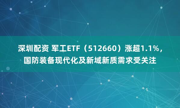 深圳配资 军工ETF（512660）涨超1.1%，国防装备现代化及新域新质需求受关注