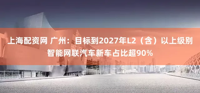 上海配资网 广州：目标到2027年L2（含）以上级别智能网联汽车新车占比超90%