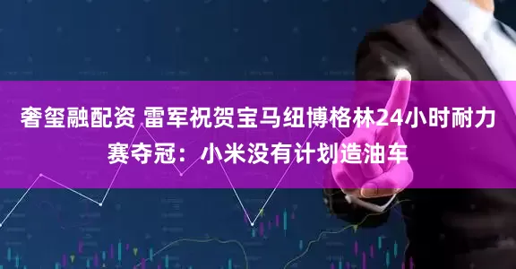奢玺融配资 雷军祝贺宝马纽博格林24小时耐力赛夺冠：小米没有计划造油车