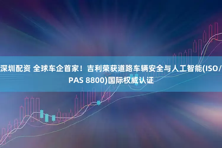 深圳配资 全球车企首家！吉利荣获道路车辆安全与人工智能(ISO/PAS 8800)国际权威认证