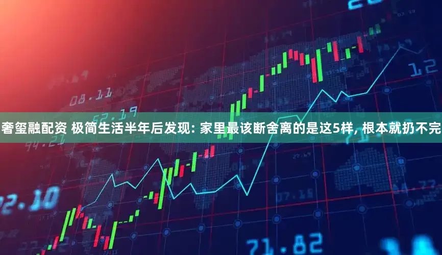 奢玺融配资 极简生活半年后发现: 家里最该断舍离的是这5样, 根本就扔不完