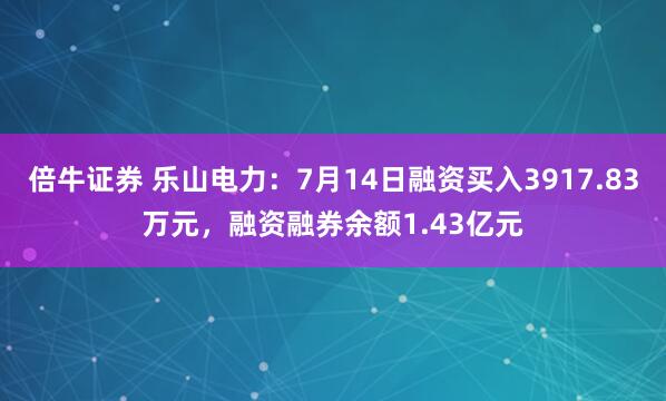 倍牛证券 乐山电力：7月14日融资买入3917.83万元，融资融券余额1.43亿元
