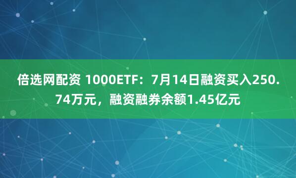 倍选网配资 1000ETF：7月14日融资买入250.74万元，融资融券余额1.45亿元