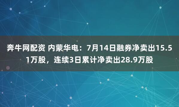 奔牛网配资 内蒙华电：7月14日融券净卖出15.51万股，连续3日累计净卖出28.9万股