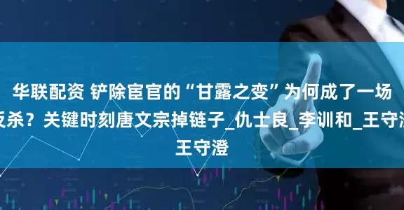 华联配资 铲除宦官的“甘露之变”为何成了一场反杀？关键时刻唐文宗掉链子_仇士良_李训和_王守澄