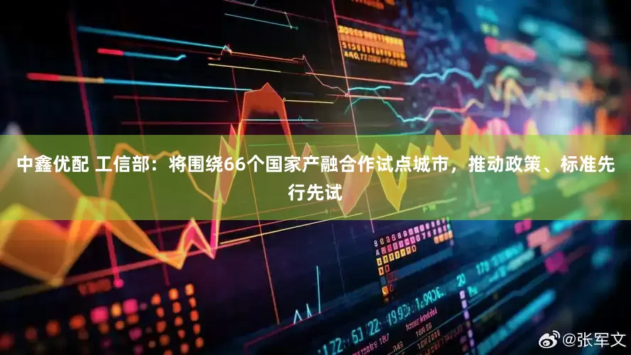 中鑫优配 工信部：将围绕66个国家产融合作试点城市，推动政策、标准先行先试
