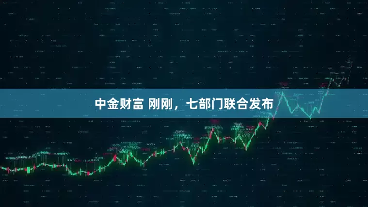 中金财富 刚刚，七部门联合发布