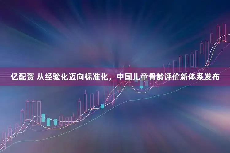 亿配资 从经验化迈向标准化，中国儿童骨龄评价新体系发布