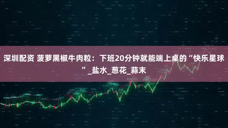深圳配资 菠萝黑椒牛肉粒：下班20分钟就能端上桌的“快乐星球”_盐水_葱花_蒜末