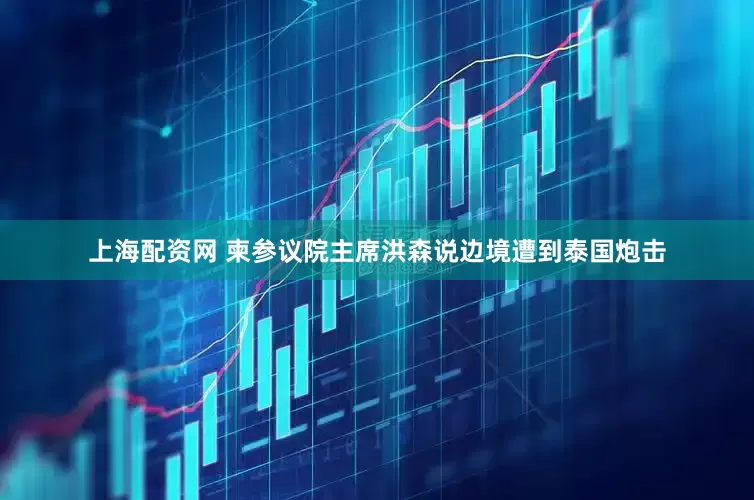 上海配资网 柬参议院主席洪森说边境遭到泰国炮击