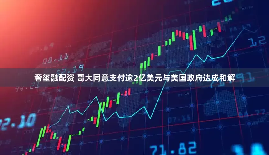 奢玺融配资 哥大同意支付逾2亿美元与美国政府达成和解