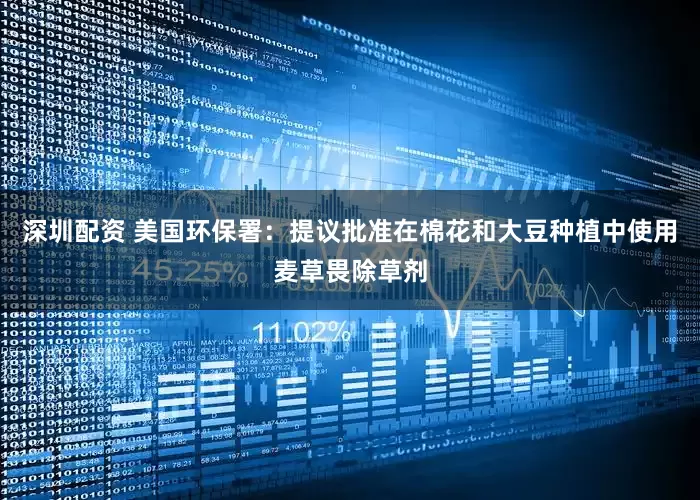 深圳配资 美国环保署：提议批准在棉花和大豆种植中使用麦草畏除草剂