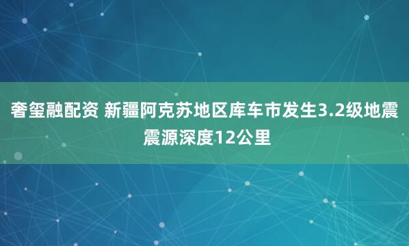 奢玺融配资 新疆阿克苏地区库车市发生3.2级地震 震源深度12公里