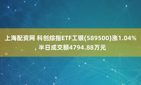上海配资网 科创综指ETF工银(589500)涨1.04%, 半日成交额4794.88万元