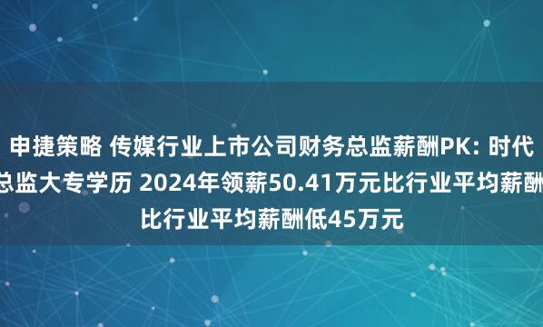 申捷策略 传媒行业上市公司财务总监薪酬PK: 时代出版财务总监大专学历 2024年领薪50.41万元比行业平均薪酬低45万元