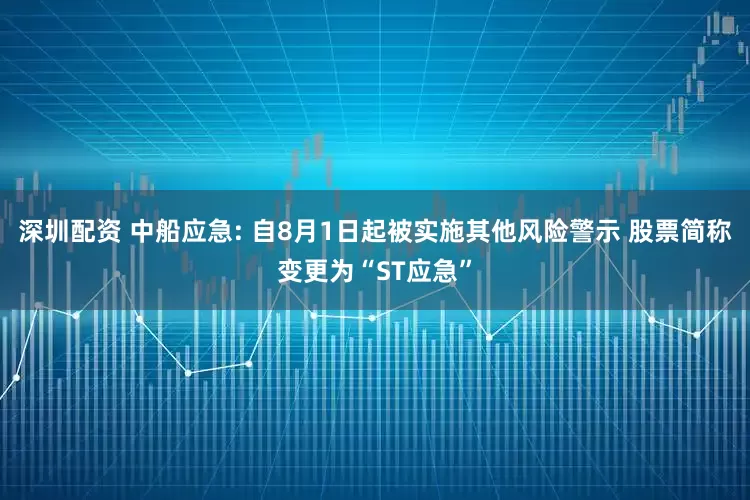 深圳配资 中船应急: 自8月1日起被实施其他风险警示 股票简称变更为“ST应急”