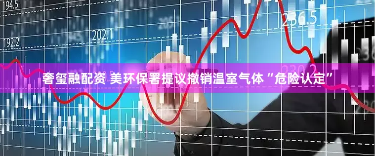 奢玺融配资 美环保署提议撤销温室气体“危险认定”