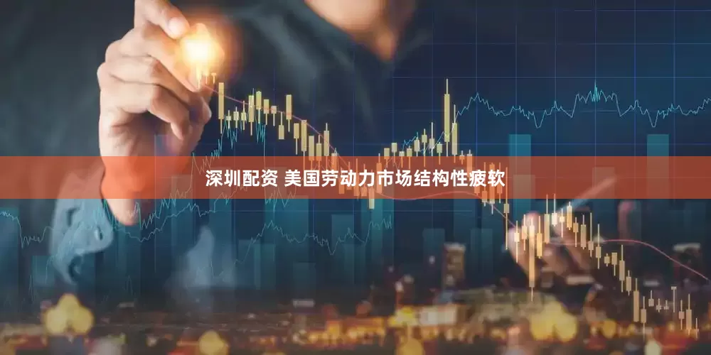 深圳配资 美国劳动力市场结构性疲软