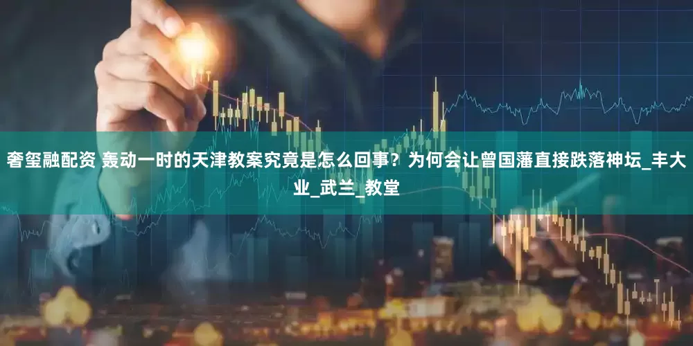 奢玺融配资 轰动一时的天津教案究竟是怎么回事？为何会让曾国藩直接跌落神坛_丰大业_武兰_教堂