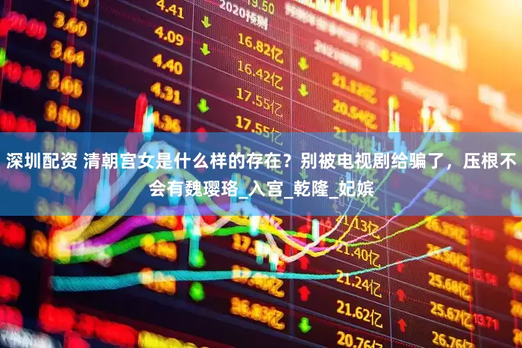 深圳配资 清朝宫女是什么样的存在？别被电视剧给骗了，压根不会有魏璎珞_入宫_乾隆_妃嫔