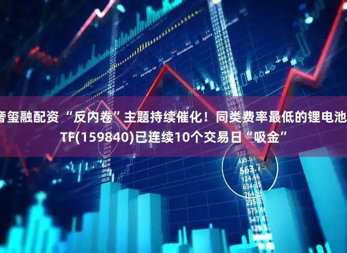 奢玺融配资 “反内卷”主题持续催化！同类费率最低的锂电池ETF(159840)已连续10个交易日“吸金”
